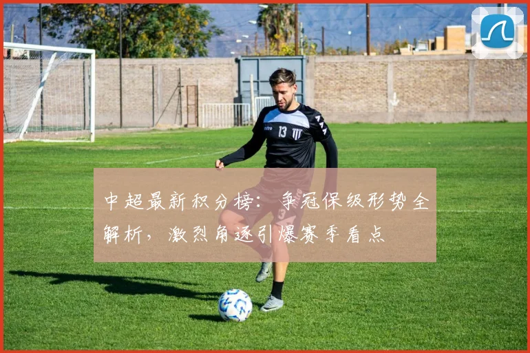 中超最新积分榜：争冠保级形势全解析，激烈角逐引爆赛季看点
