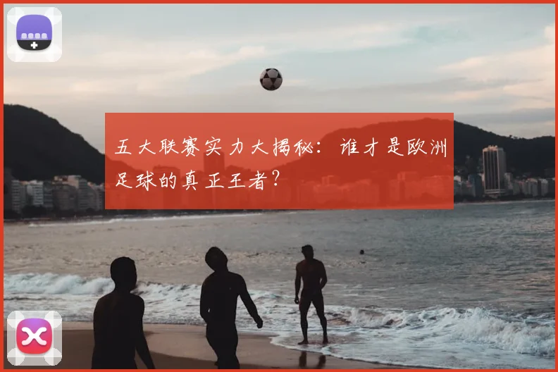 五大联赛实力大揭秘：谁才是欧洲足球的真正王者？