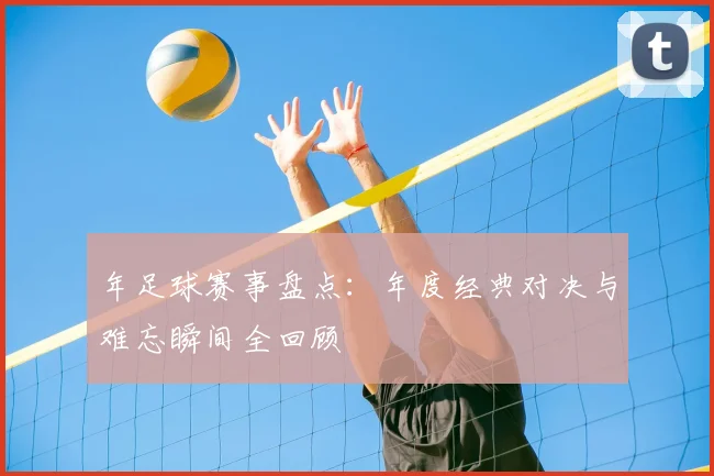 年足球赛事盘点:年度经典对决与难忘瞬间全回顾
