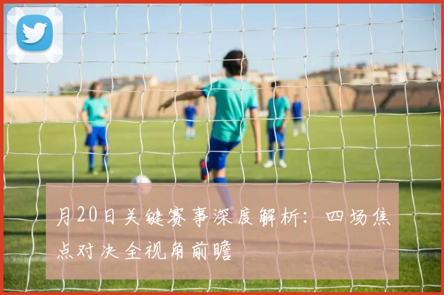 月20日关键赛事深度解析:四场焦点对决全视角前瞻