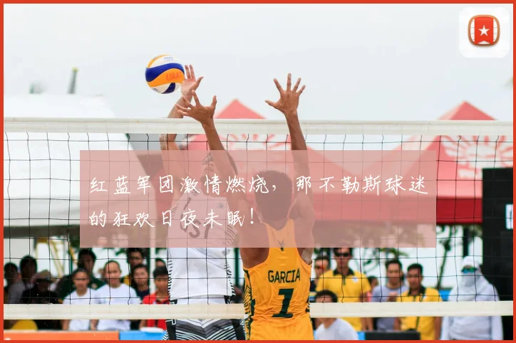 红蓝军团激情燃烧,那不勒斯球迷的狂欢日夜未眠!