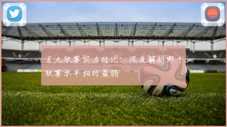 五大联赛实力对比：深度解析哪个联赛水平相对最弱