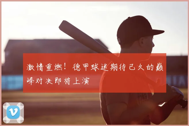 激情重燃！德甲球迷期待已久的巅峰对决即将上演