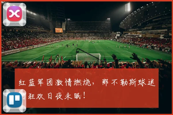 红蓝军团激情燃烧,那不勒斯球迷的狂欢日夜未眠!