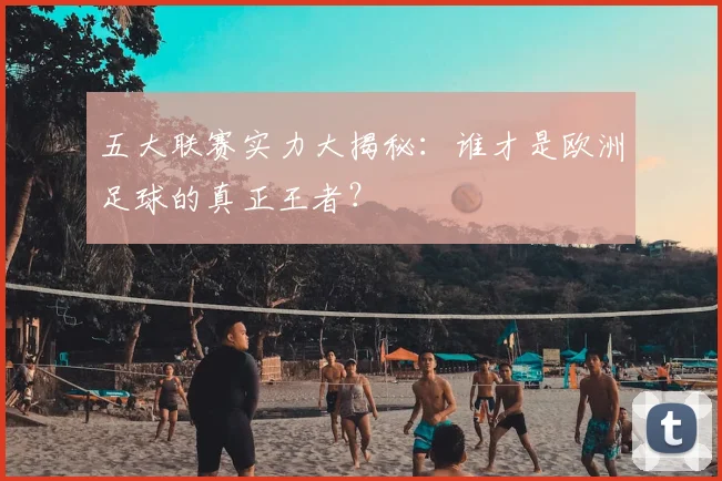 五大联赛实力大揭秘:谁才是欧洲足球的真正王者?