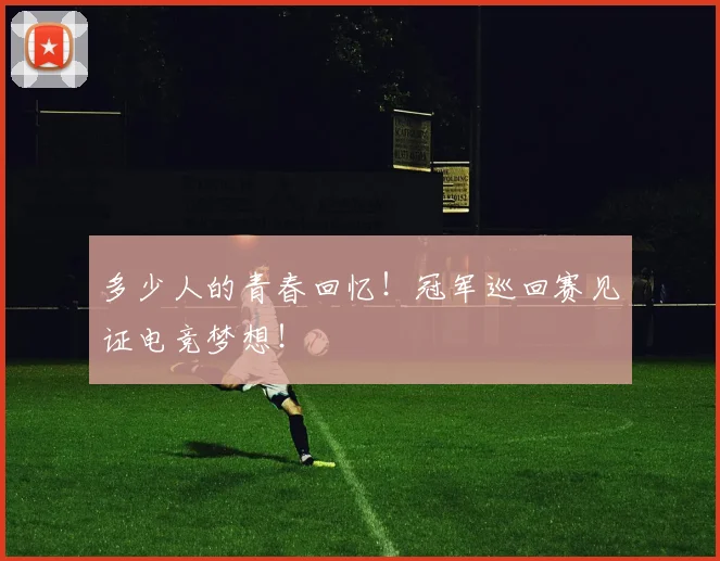多少人的青春回忆！冠军巡回赛见证电竞梦想！