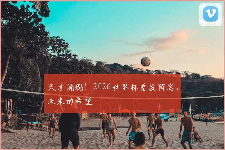 天才涌现!2026世界杯首发阵容,未来的希望