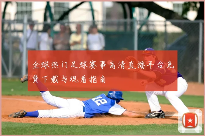 全球热门足球赛事高清直播平台免费下载与观看指南