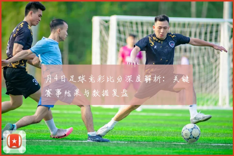 月4日足球竞彩比分深度解析:关键赛事结果与数据复盘