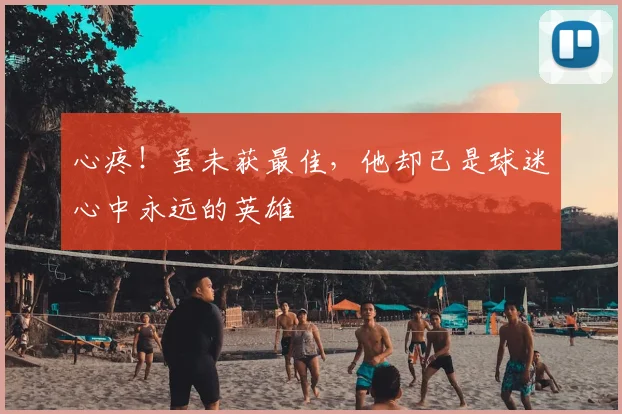 心疼!虽未获最佳,他却已是球迷心中永远的英雄
