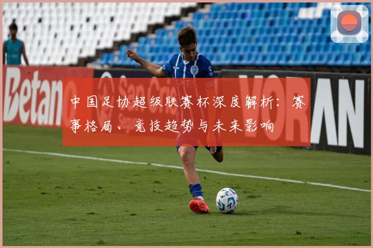 中国足协超级联赛杯深度解析:赛事格局、竞技趋势与未来影响
