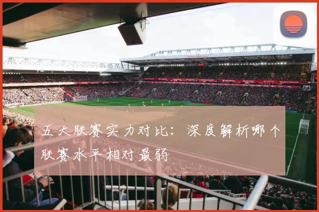 五大联赛实力对比：深度解析哪个联赛水平相对最弱