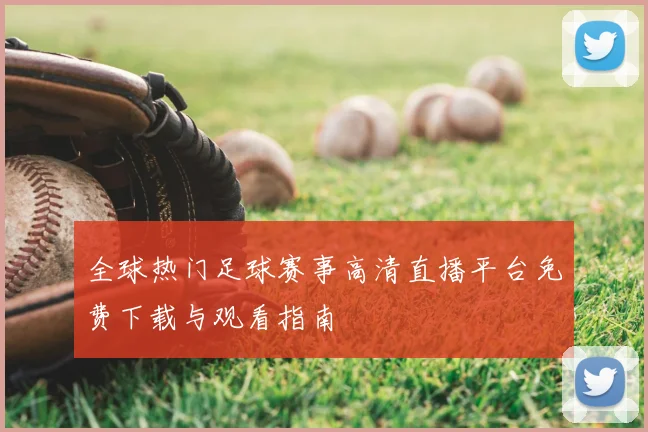 全球热门足球赛事高清直播平台免费下载与观看指南