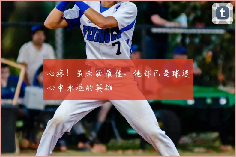 心疼!虽未获最佳,他却已是球迷心中永远的英雄