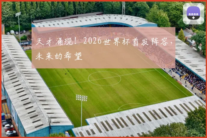 天才涌现!2026世界杯首发阵容,未来的希望